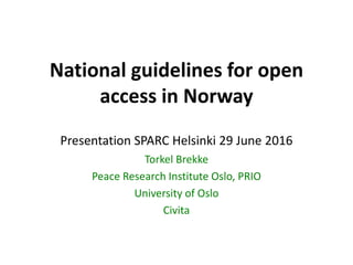 National guidelines for open
access in Norway
Presentation SPARC Helsinki 29 June 2016
Torkel Brekke
Peace Research Institute Oslo, PRIO
University of Oslo
Civita
 