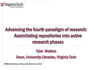 Title Here




 Advancing the fourth paradigm of research:
     Assimilating repositories into active
               research phases
                          Tyler Walters
              Dean, University Libraries, Virginia Tech
SPARC Conference, Kansas City, March 12, 2012      Title Here, Optional or
                                                   Unit Identifier
 