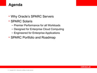4 Copyright © 2011, Oracle and/or its affiliates. All rights reserved.
Agenda
• Why Oracle’s SPARC Servers
• SPARC Solaris
– Premier Performance for all Workloads
– Designed for Enterprise Cloud Computing
– Engineered for Enterprise Applications
• SPARC Portfolio and Roadmap
 