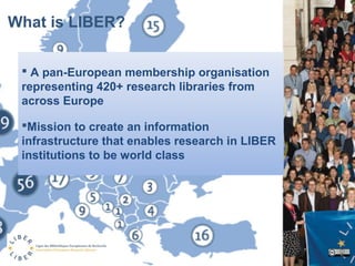 What is LIBER?
 A pan-European membership organisation
representing 420+ research libraries from
across Europe
Mission t...