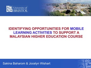 IDENTIFYING OPPORTUNITIES FOR  MOBILE LEARNING ACTIVITIES  TO SUPPORT A MALAYSIAN HIGHER EDUCATION COURSE Sakina Baharom & Jocelyn Wishart 