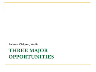 Parents, Children, Youth

THREE MAJOR
OPPORTUNITIES
 
