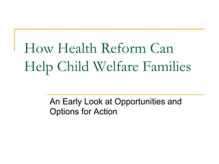 How Health Reform Can
Help Child Welfare Families

    An Early Look at Opportunities and
    Options for Action
 