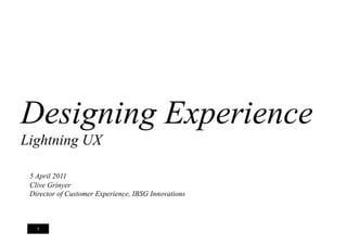 Designing Experience
Lightning UX

 5 April 2011
 Clive Grinyer
 Director of Customer Experience, IBSG Innovations



   1
                                                     6 April 2006
 