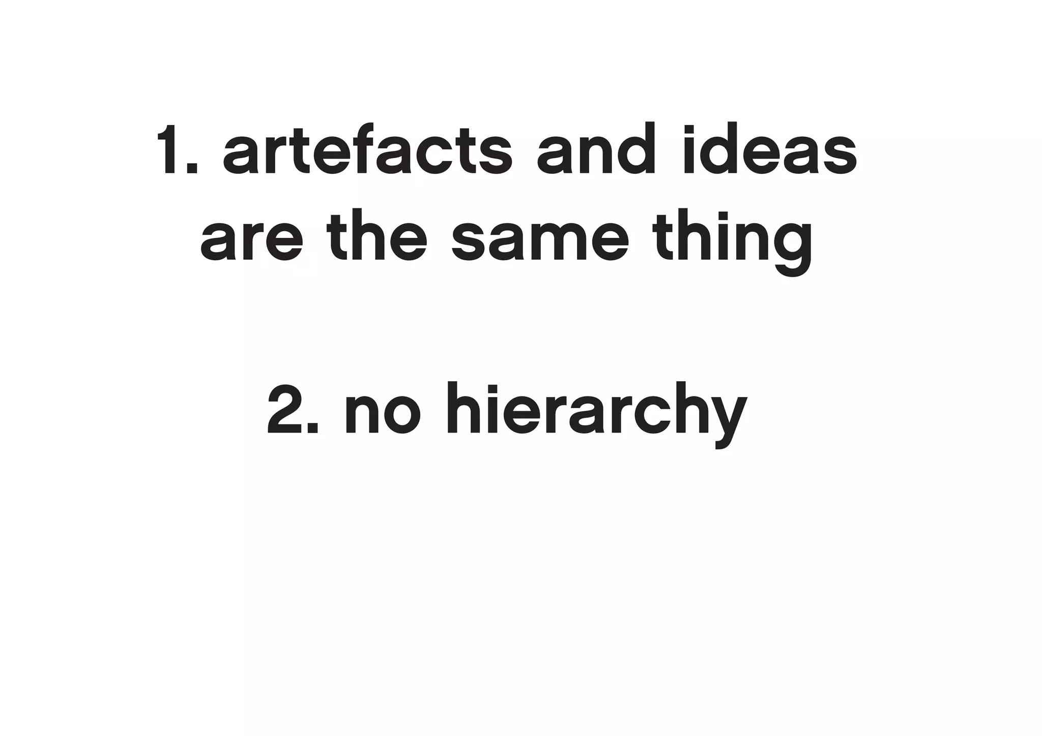 1. artefacts and ideas
  are the same thing

   2. no hierarchy
 