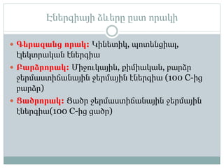 Էներգիայի ձևերը ըստ որակի
 Գերազանց որակ: Կինետիկ, պոտենցիալ,
էլեկտրական էներգիա
 Բարձրորակ: Միջուկային, քիմիական, բարձր
ջերմաստիճանային ջերմային էներգիա (100 C-ից
բարձր)
 Ցածրորակ: Ցածր ջերմաստիճանային ջերմային
էներգիա(100 C-ից ցածր)
 