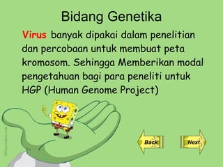 Bidang Genetika Virus  banyak dipakai dalam penelitian dan percobaan untuk membuat peta kromosom.  Sehingga Memberikan modal pengetahuan bagi para peneliti untuk HGP (Human Genome Project) Back Next 