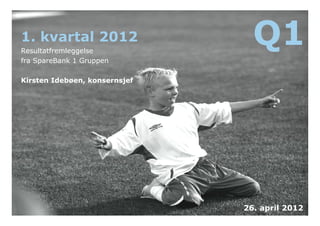 1.
1 kvartal 2012
Resultatfremleggelse
                                 Q1
fra SpareBank 1 Gruppen

Kirsten Idebøen, konsernsjef




                               26. april 2012
 