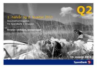 1. halvår og 2. kvartal 2011
           g
                                   Q2
Resultatfremleggelse
fra SpareBank 1 Gruppen

Kirsten Idebøen, konsernsjef




                               10.
                               10 august 2011
 