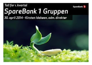 SpareBank 1Gruppen
Tall for 1. kvartal
SpareBank 1Gruppen
30 april 2014 - Kirsten Idebøen adm direktør30. april 2014 - Kir...