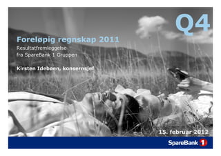 Foreløpig regnskap 2011
     øp g   g    p
                                   Q4
Resultatfremleggelse
fra SpareBank 1 Gruppen

Kirsten Idebøen, konsernsjef




                               15.
                               15 februar 2012
 