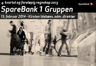 4. kvartal og foreløpig regnskap 2013

SpareBank 1 Gruppen

13. februar 2014 - Kirsten Idebøen, adm. direktør

 