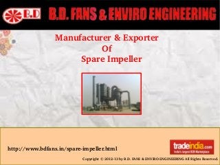 Copyright © 2012­13 by B.D. FANS & ENVIRO ENGINEERING All Rights Reserved.
http://www.bdfans.in/spare­impeller.html
Manufacturer & Exporter 
                  Of 
          Spare Impeller
 