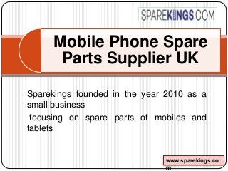 Mobile Phone Spare
Parts Supplier UK
Sparekings founded in the year 2010 as a
small business
focusing on spare parts of mobiles and
tablets
www.sparekings.co
m
 
