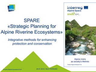European Regional Development Fund
SPARE
«Strategic Planning for
Alpine Riverine Ecosystems»
Integrative methods for enhancing
protection and conservation
29.07.2016 / NILS FERRAND
 
