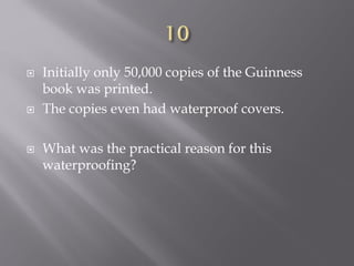 Initially only 50,000 copies of the Guinness
book was printed.
 The copies even had waterproof covers.
 What was the practical reason for this
waterproofing?
 