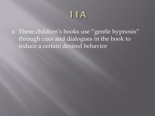  These children’s books use “gentle hypnosis”
through cues and dialogues in the book to
induce a certain desired behavior
 