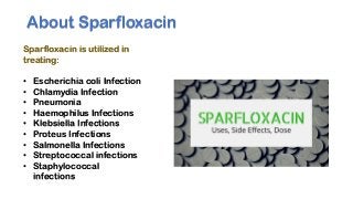 About Sparfloxacin
Sparfloxacin is utilized in
treating:
• Escherichia coli Infection
• Chlamydia Infection
• Pneumonia
• Haemophilus Infections
• Klebsiella Infections
• Proteus Infections
• Salmonella Infections
• Streptococcal infections
• Staphylococcal
infections
 