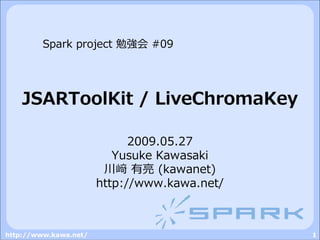Spark project 勉強会 #09




    JSARToolKit / LiveChromaKey

                             2009.05.27
                          Yusuke Kawasaki
                        川﨑 有亮 (kawanet)
                       http://www.kawa.net/



http://www.kawa.net/                          1
 