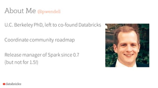 About Me @pwendell
U.C. BerkeleyPhD, left to co-found Databricks
Coordinate community roadmap
Release manager of Spark since 0.7
(but not for 1.5!)
 