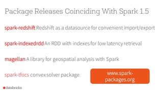 Package Releases Coinciding With Spark 1.5
spark-redshiftRedshift as a datasource for convenientimport/export
spark-indexedrddAn RDD with indexesfor low latencyretrieval
magellan A library for geospatial analysis with Spark
spark-tfocs convexsolver package www.spark-
packages.org
 