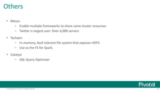 Others 
 Mesos 
– Enable multiple frameworks to share same cluster resources 
– Twitter is largest user: Over 6,000 servers 
 Tachyon 
– In-memory, fault tolerant file system that exposes HDFS. 
– Use as the FS for Spark. 
 Catalyst 
– SQL Query Optimizer 
© Copyright 2013 Pivotal. All rights reserved. 31 
 