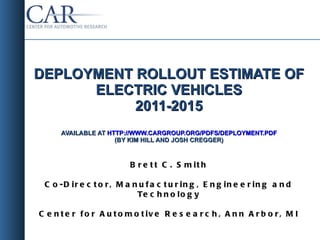 DEPLOYMENT ROLLOUT ESTIMATE OF ELECTRIC VEHICLES 2011-2015 AVAILABLE AT  HTTP://WWW.CARGROUP.ORG/PDFS/DEPLOYMENT.PDF (BY KIM HILL AND JOSH CREGGER) Brett C. Smith Co-Director, Manufacturing, Engineering and Technology Center for Automotive Research, Ann Arbor, MI 