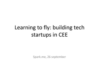 Learning to fly: building tech
startups in CEE
Spark.me, 26 september
 