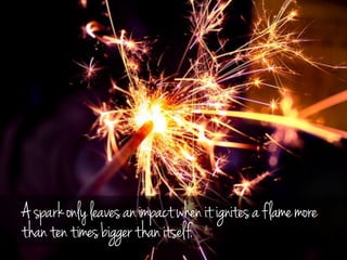 Asparkonlyleavesanimpactwhenitignitesaflamemore
thantentimesbiggerthanitself.