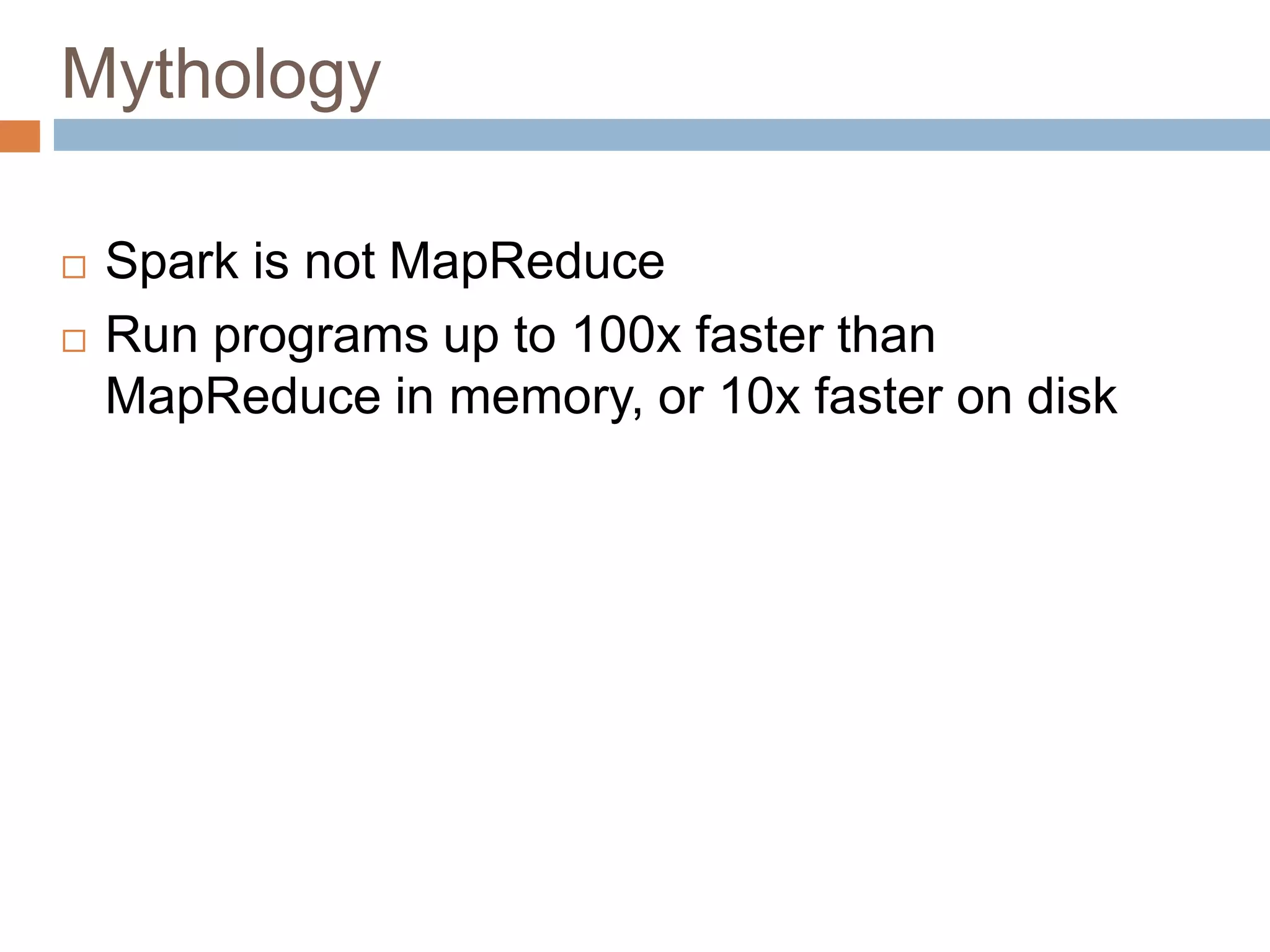 Mythology
 Spark is not MapReduce
 Run programs up to 100x faster than
MapReduce in memory, or 10x faster on disk
 