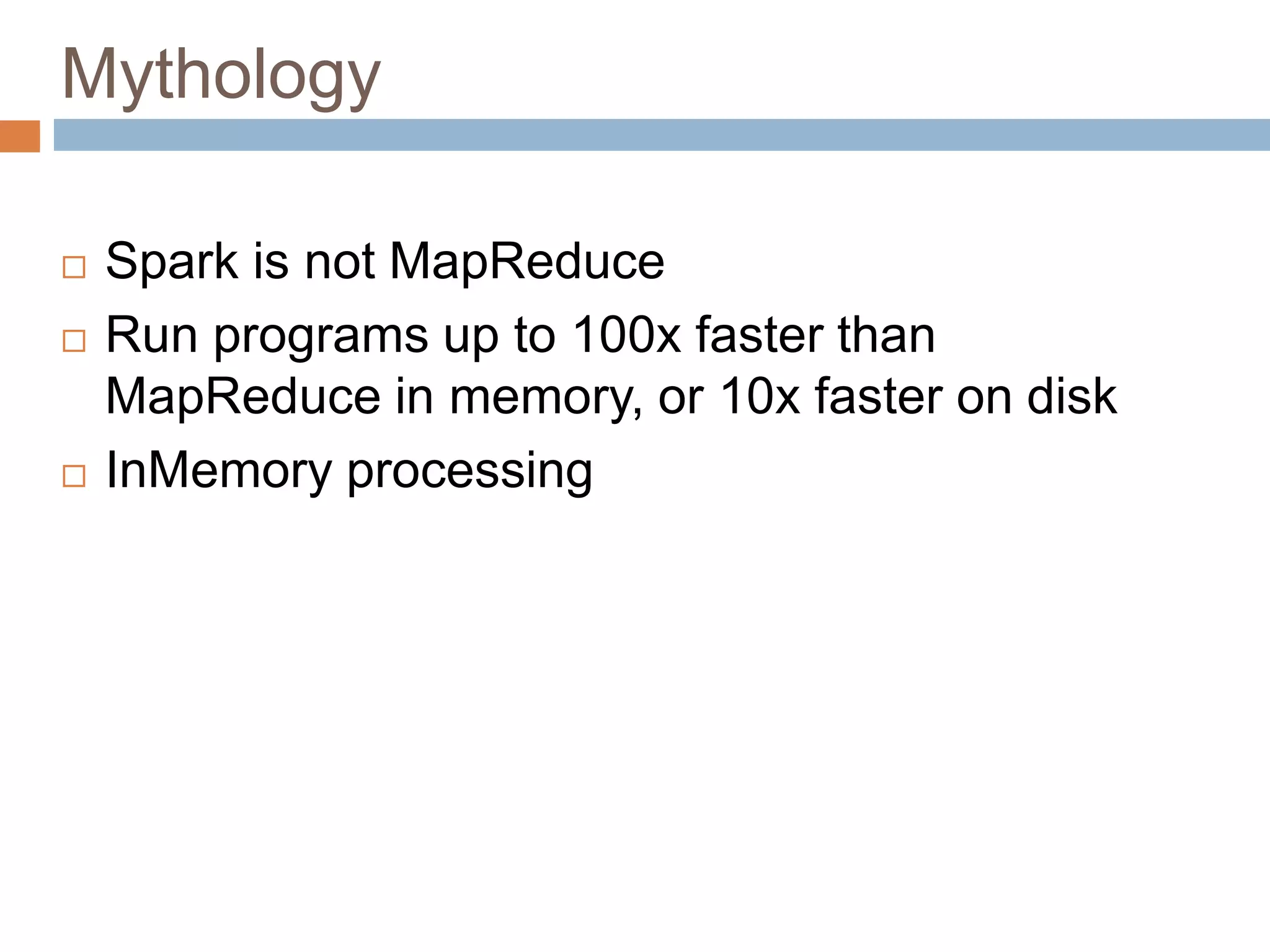 Mythology
 Spark is not MapReduce
 Run programs up to 100x faster than
MapReduce in memory, or 10x faster on disk
 InMemory processing
 