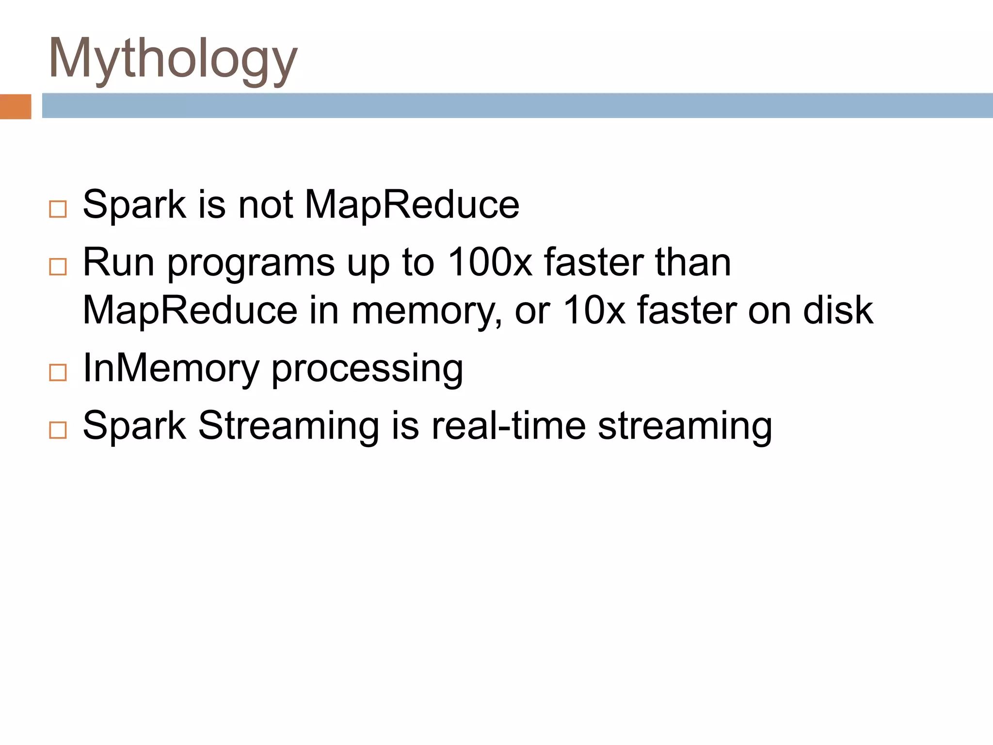 Mythology
 Spark is not MapReduce
 Run programs up to 100x faster than
MapReduce in memory, or 10x faster on disk
 InMemory processing
 Spark Streaming is real-time streaming
 