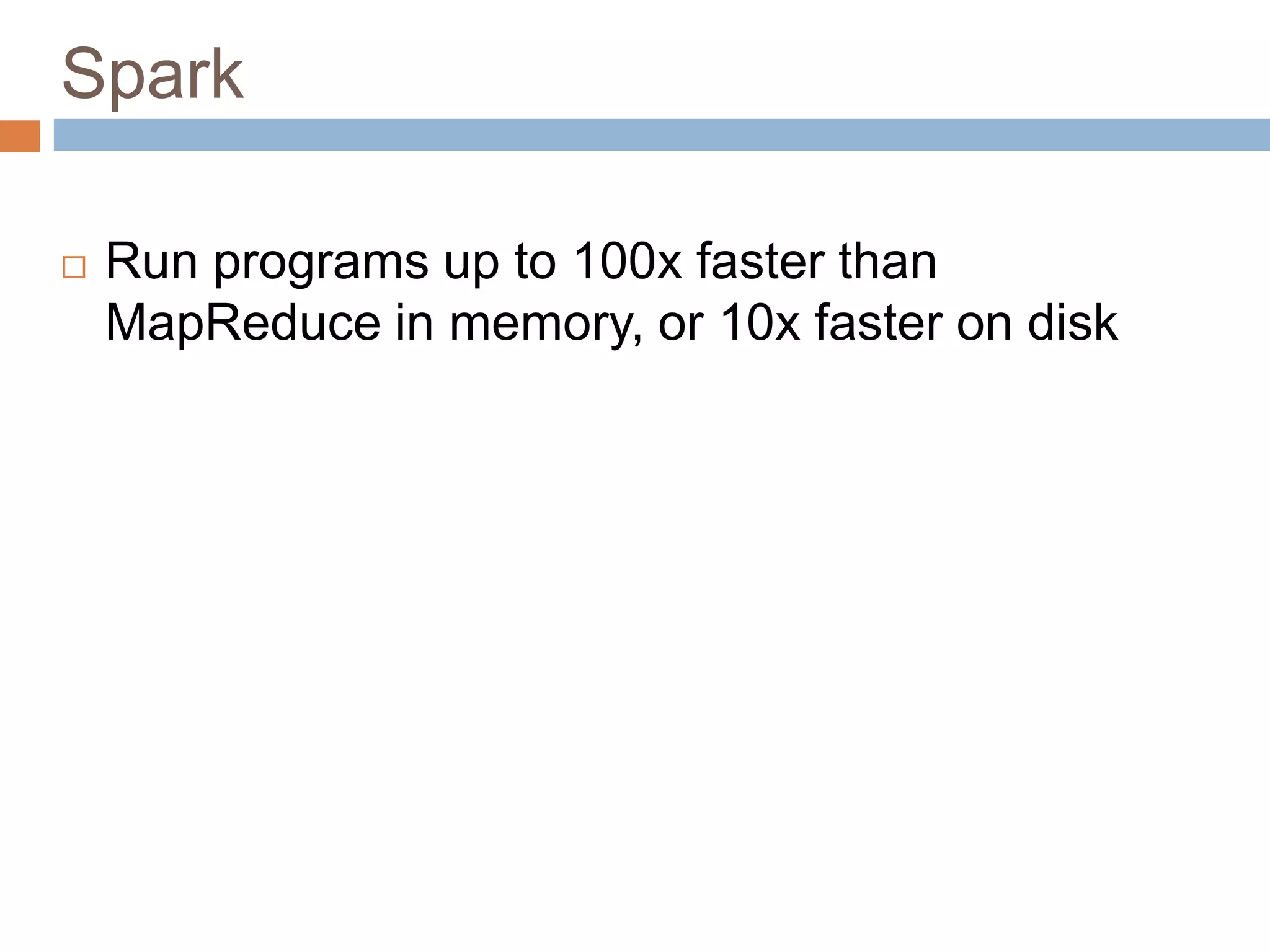 Spark
 Run programs up to 100x faster than
MapReduce in memory, or 10x faster on disk
 