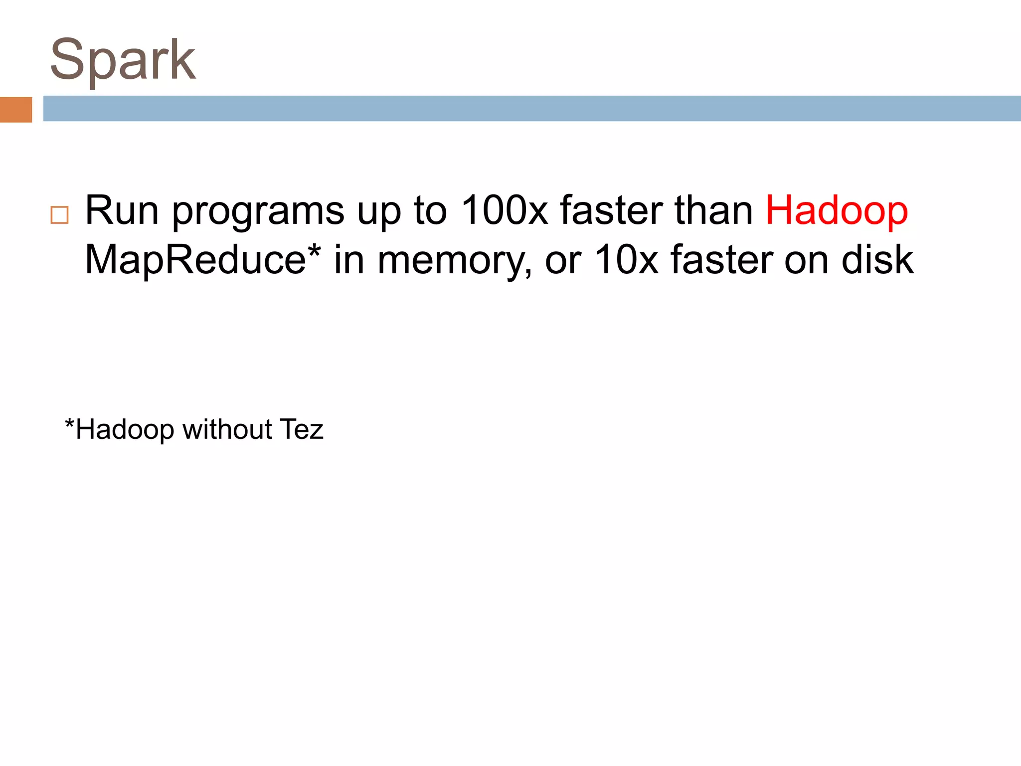 Spark
 Run programs up to 100x faster than Hadoop
MapReduce* in memory, or 10x faster on disk
*Hadoop without Tez
 