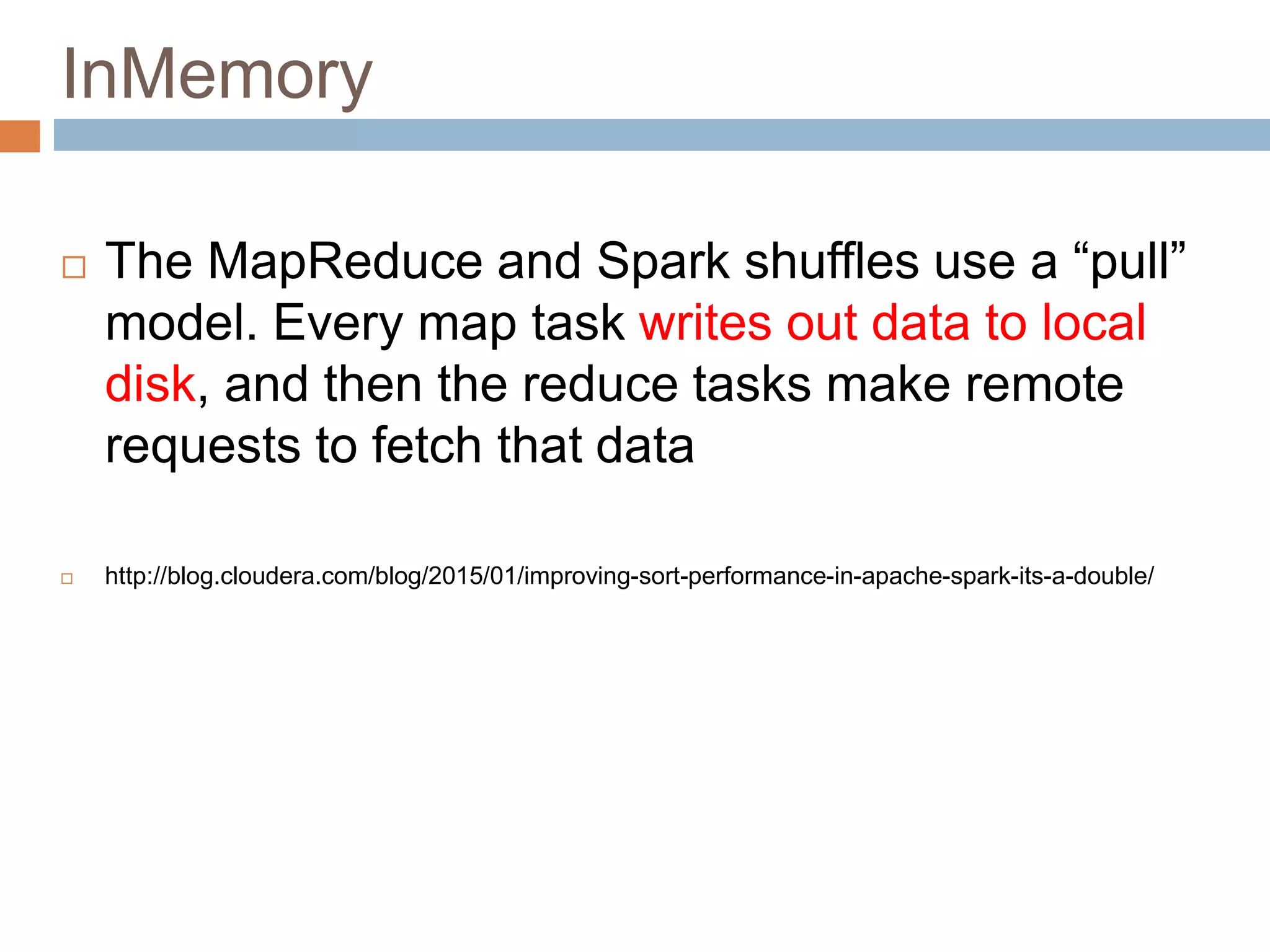 InMemory
 The MapReduce and Spark shuffles use a “pull”
model. Every map task writes out data to local
disk, and then the reduce tasks make remote
requests to fetch that data
 http://blog.cloudera.com/blog/2015/01/improving-sort-performance-in-apache-spark-its-a-double/
 