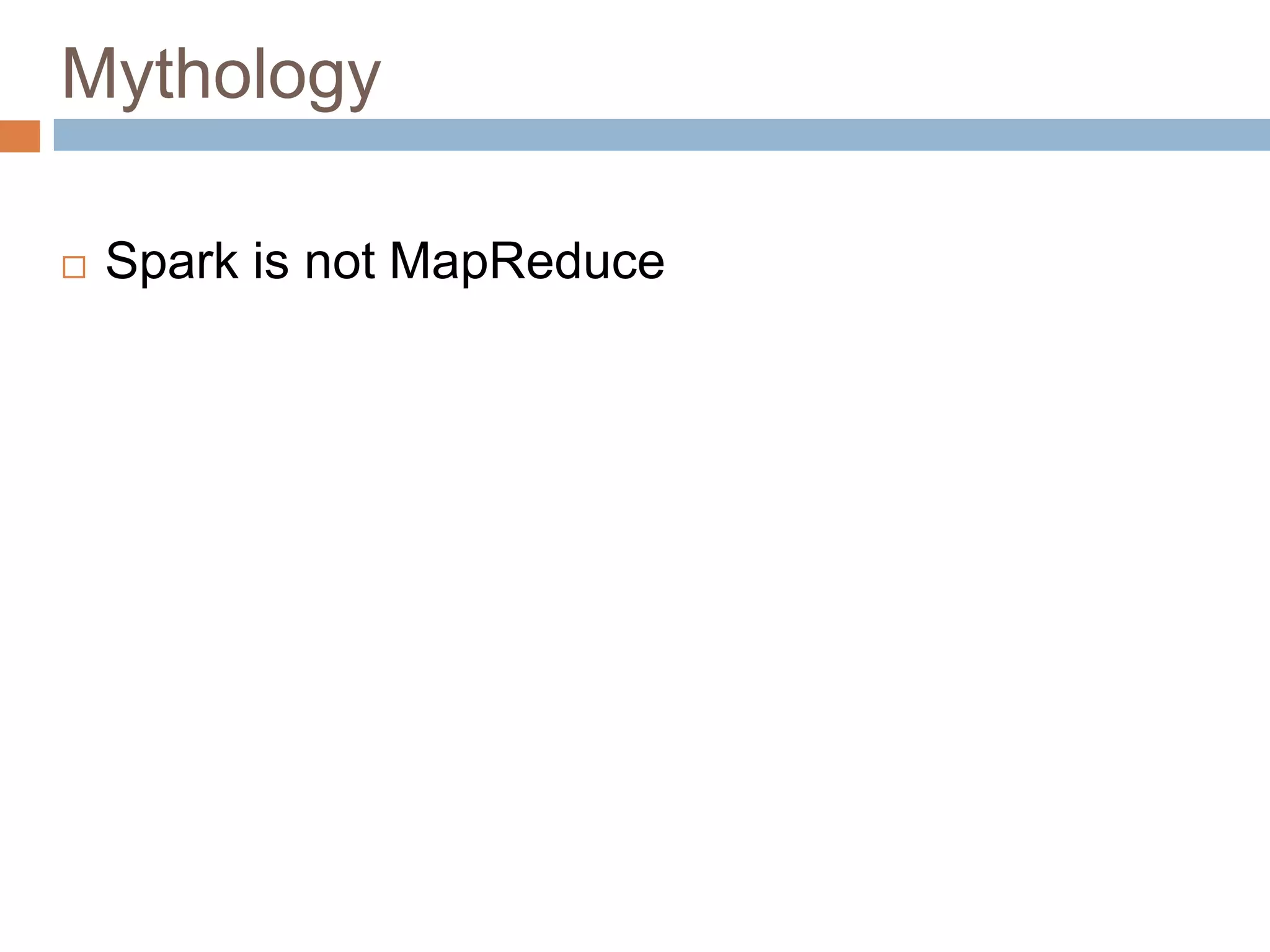 Mythology
 Spark is not MapReduce
 