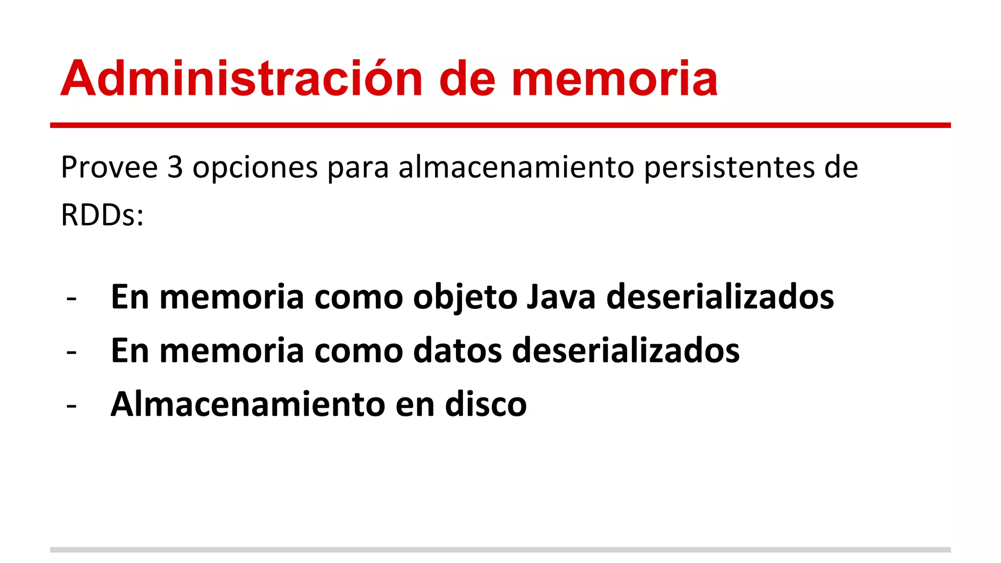 Administración de memoria
Provee 3 opciones para almacenamiento persistentes de
RDDs:
- En memoria como objeto Java deserializados
- En memoria como datos deserializados
- Almacenamiento en disco
 