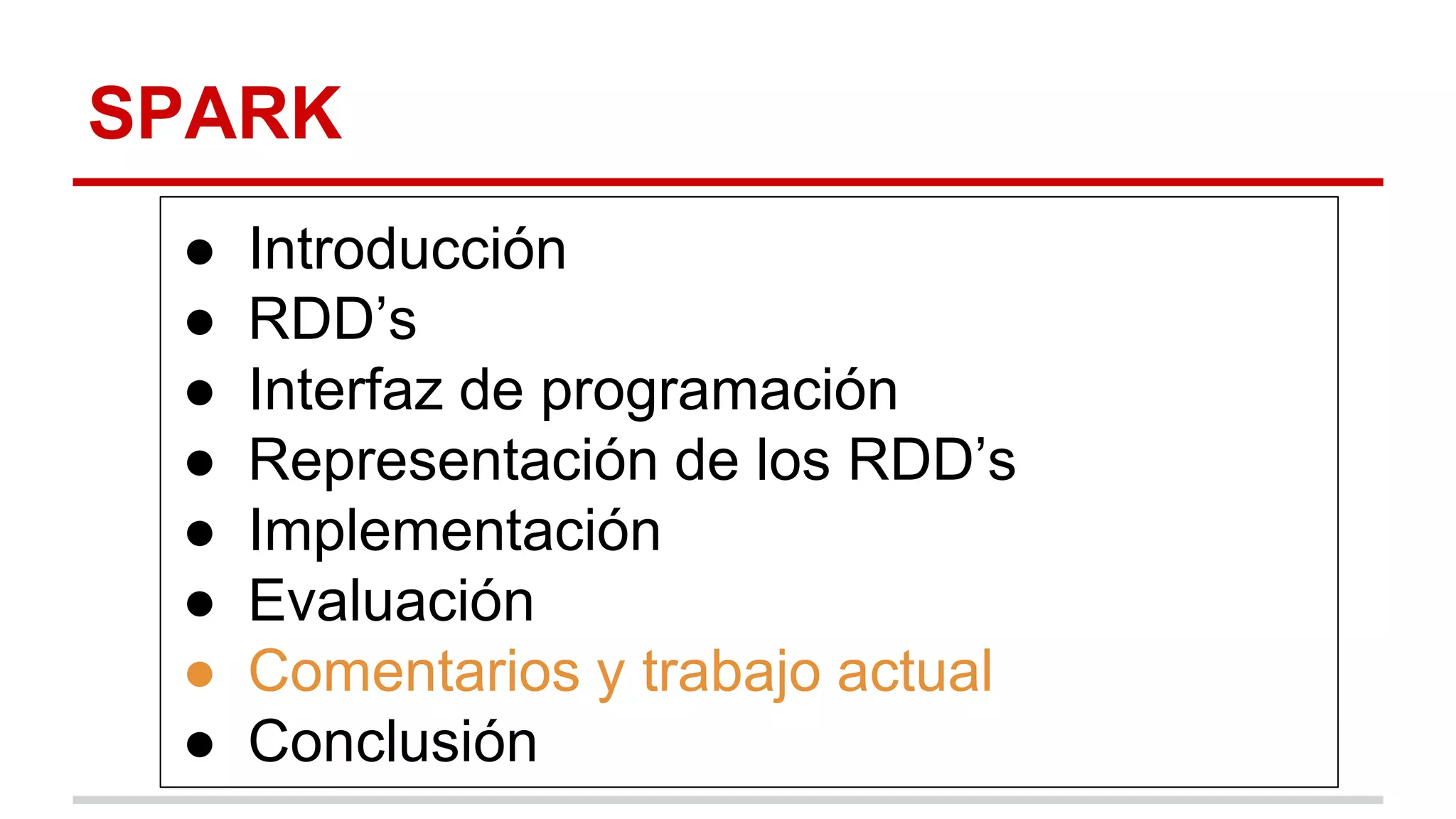 SPARK
● Introducción
● RDD’s
● Interfaz de programación
● Representación de los RDD’s
● Implementación
● Evaluación
● Comentarios y trabajo actual
● Conclusión
 