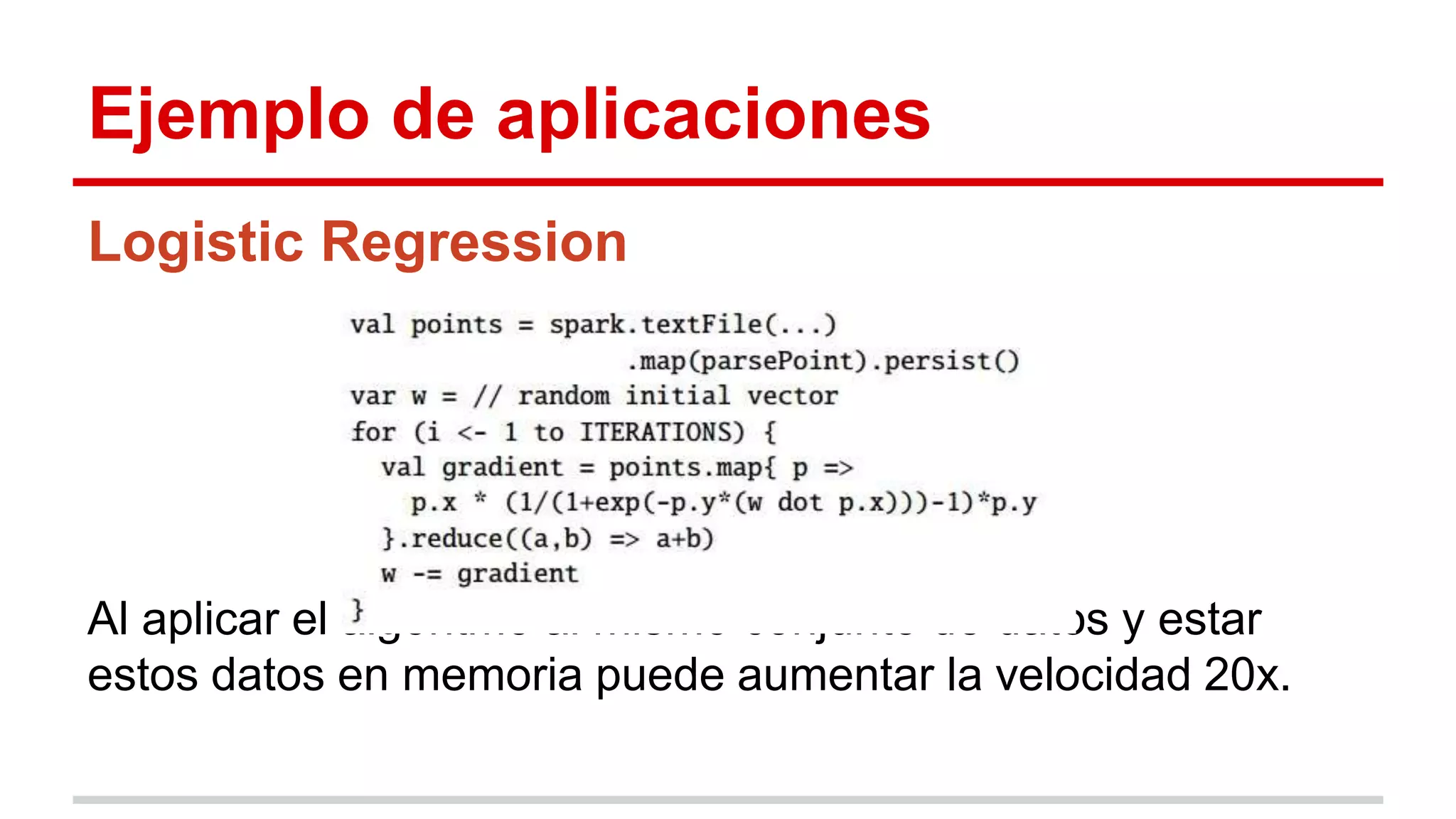 Ejemplo de aplicaciones
Logistic Regression
Al aplicar el algoritmo al mismo conjunto de datos y estar
estos datos en memoria puede aumentar la velocidad 20x.
 