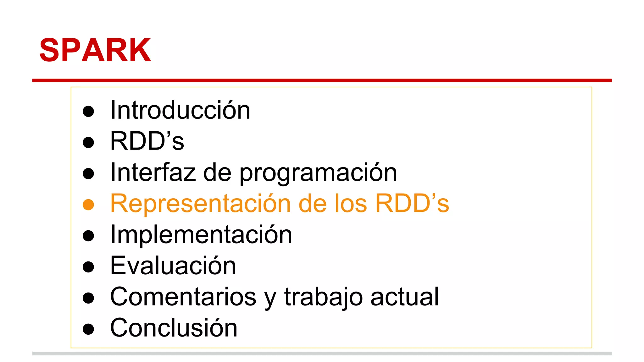 SPARK
● Introducción
● RDD’s
● Interfaz de programación
● Representación de los RDD’s
● Implementación
● Evaluación
● Comentarios y trabajo actual
● Conclusión
 