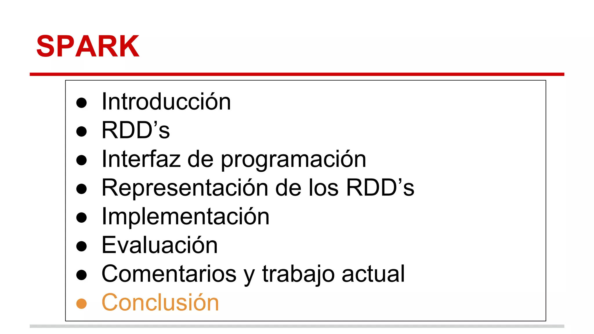 SPARK
● Introducción
● RDD’s
● Interfaz de programación
● Representación de los RDD’s
● Implementación
● Evaluación
● Comentarios y trabajo actual
● Conclusión
 