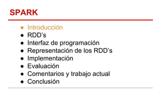 SPARK
● Introducción
● RDD’s
● Interfaz de programación
● Representación de los RDD’s
● Implementación
● Evaluación
● Comentarios y trabajo actual
● Conclusión
 