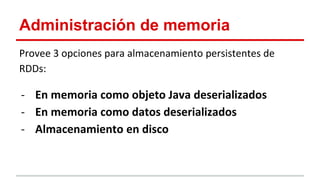 Administración de memoria
Provee 3 opciones para almacenamiento persistentes de
RDDs:
- En memoria como objeto Java deserializados
- En memoria como datos deserializados
- Almacenamiento en disco
 