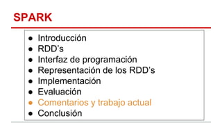 SPARK
● Introducción
● RDD’s
● Interfaz de programación
● Representación de los RDD’s
● Implementación
● Evaluación
● Comentarios y trabajo actual
● Conclusión
 