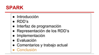 SPARK
● Introducción
● RDD’s
● Interfaz de programación
● Representación de los RDD’s
● Implementación
● Evaluación
● Comentarios y trabajo actual
● Conclusión
 