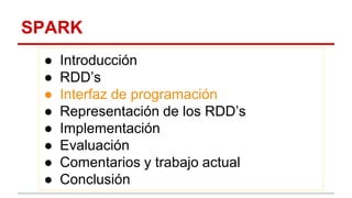 SPARK
● Introducción
● RDD’s
● Interfaz de programación
● Representación de los RDD’s
● Implementación
● Evaluación
● Comentarios y trabajo actual
● Conclusión
 