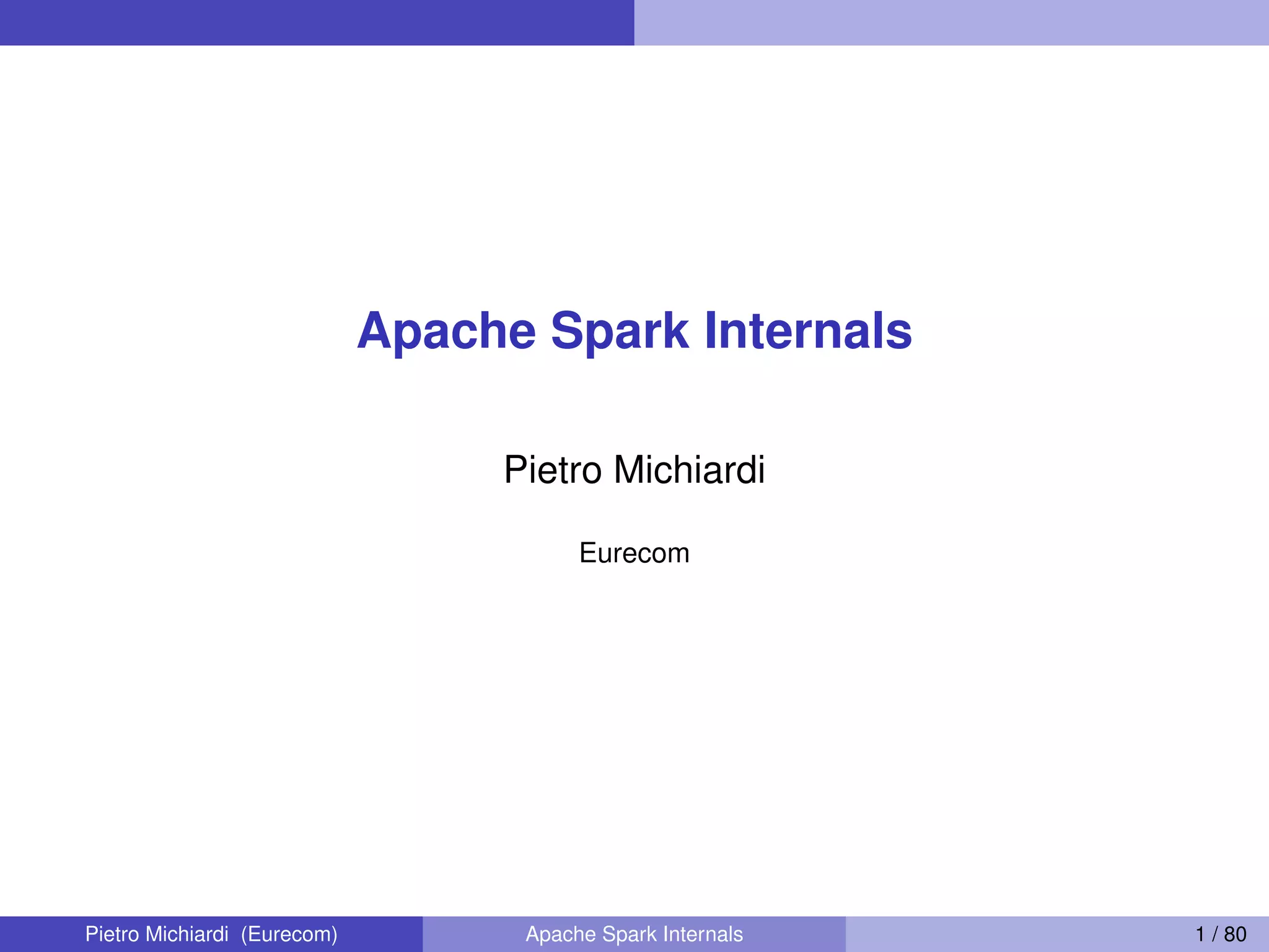 Apache Spark Internals Pietro Michiardi Eurecom Pietro Michiardi (Eurecom) Apache Spark Internals 1 / 80 
