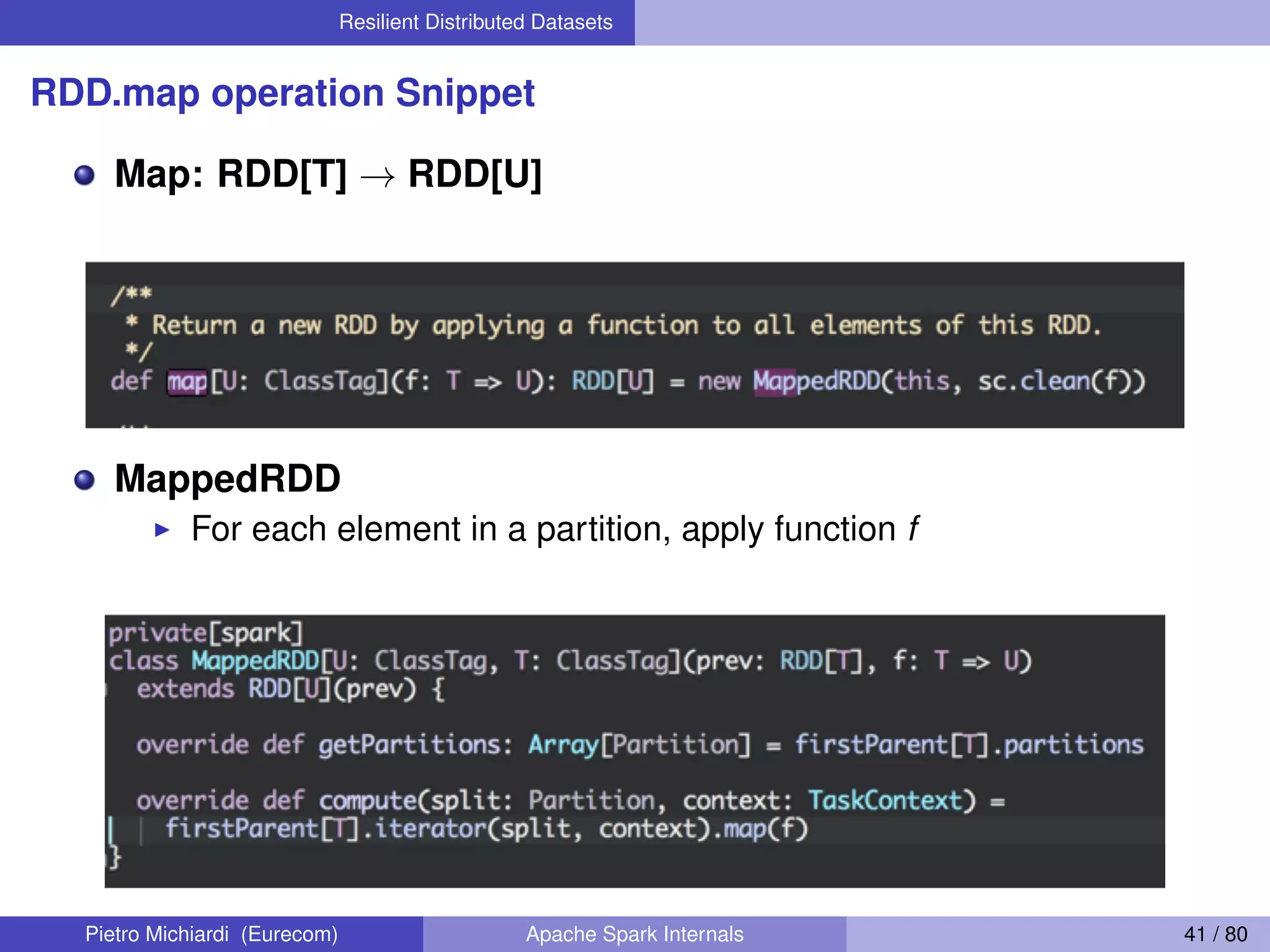 Resilient Distributed Datasets RDD.map operation Snippet Map: RDD[T] → RDD[U] MappedRDD For each element in a partition, apply function f Pietro Michiardi (Eurecom) Apache Spark Internals 41 / 80 