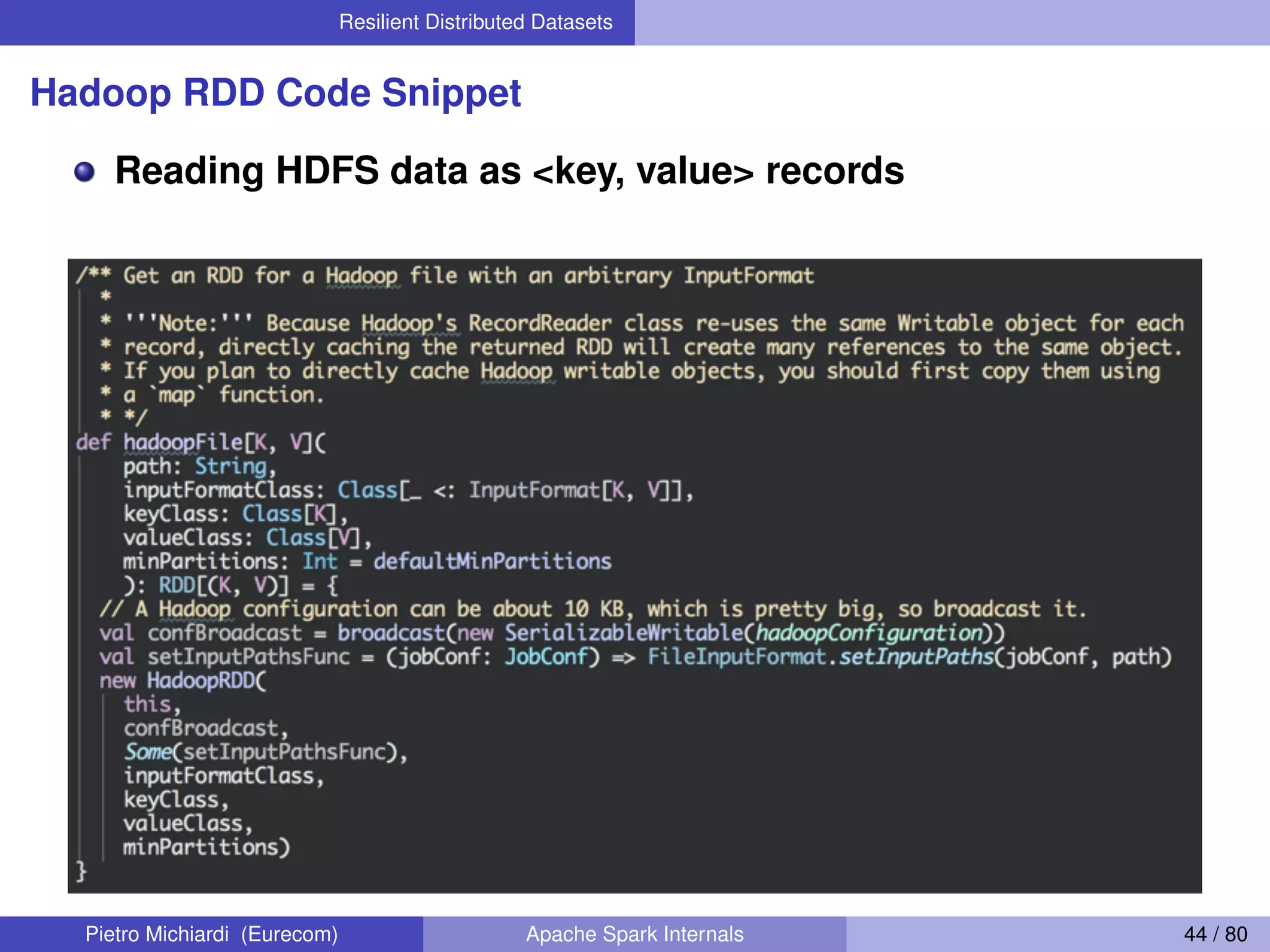 Resilient Distributed Datasets Hadoop RDD Code Snippet Reading HDFS data as <key, value> records Pietro Michiardi (Eurecom) Apache Spark Internals 44 / 80 