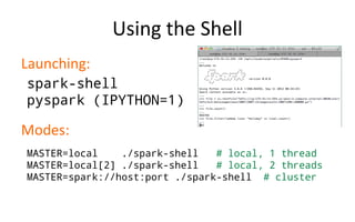Using the Shell
Launching:
Modes:
MASTER=local ./spark-shell # local, 1 thread
MASTER=local[2] ./spark-shell # local, 2 threads
MASTER=spark://host:port ./spark-shell # cluster
spark-shell
pyspark (IPYTHON=1)
 